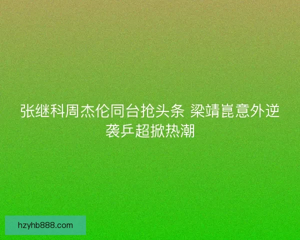 张继科周杰伦同台抢头条 梁靖崑意外逆袭乒超掀热潮