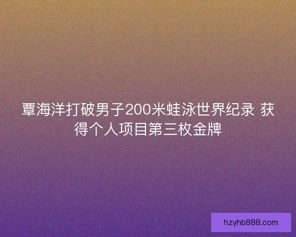 覃海洋打破男子200米蛙泳世界纪录 获得个人项目第三枚金牌