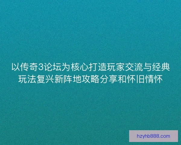 以传奇3论坛为核心打造玩家交流与经典玩法复兴新阵地攻略分享和怀旧情怀