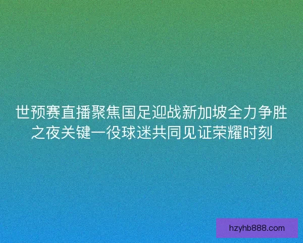 世预赛直播聚焦国足迎战新加坡全力争胜之夜关键一役球迷共同见证荣耀时刻