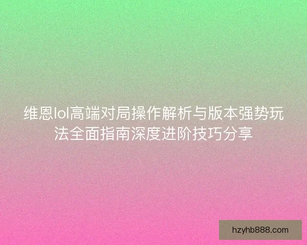 维恩lol高端对局操作解析与版本强势玩法全面指南深度进阶技巧分享