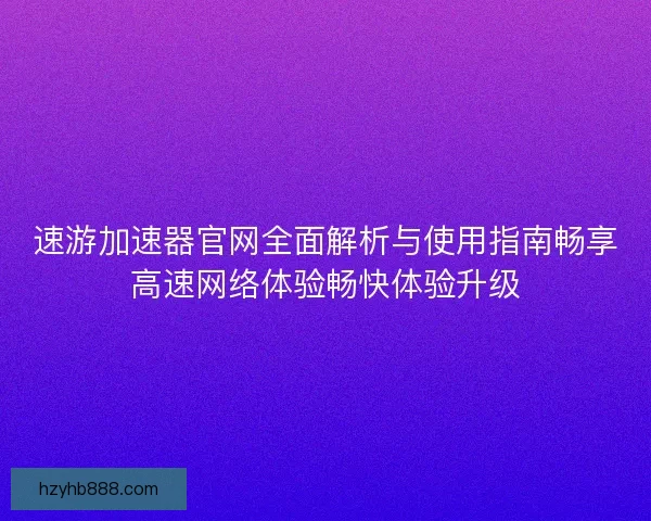 速游加速器官网全面解析与使用指南畅享高速网络体验畅快体验升级