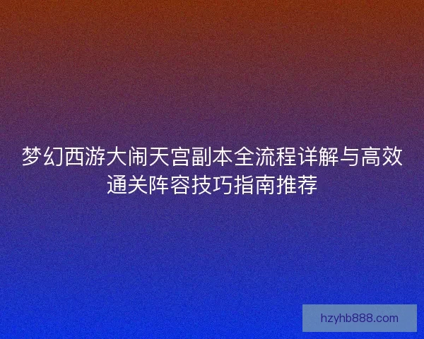 梦幻西游大闹天宫副本全流程详解与高效通关阵容技巧指南推荐